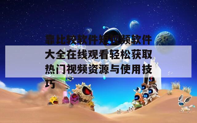靠比较软件短视频软件大全在线观看轻松获取热门视频资源与使用技巧