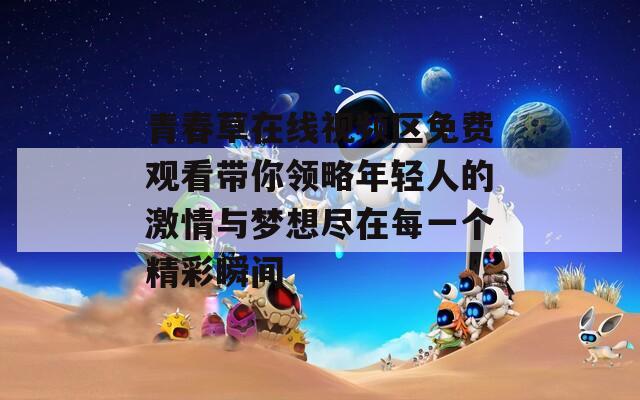 青春草在线视频区免费观看带你领略年轻人的激情与梦想尽在每一个精彩瞬间
