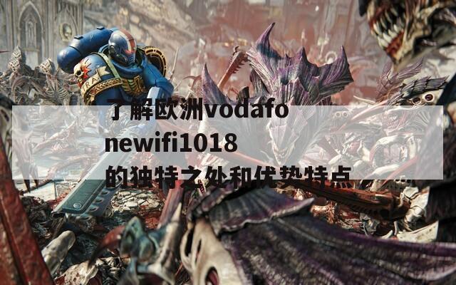 了解欧洲vodafonewifi1018的独特之处和优势特点