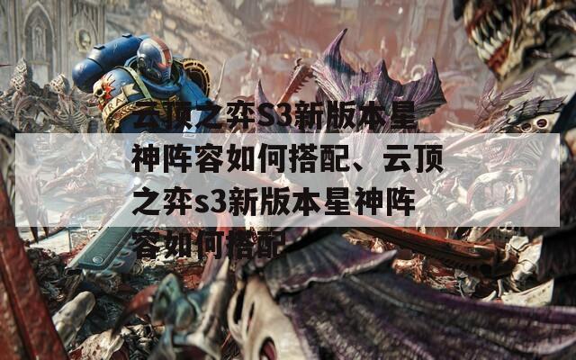 云顶之弈S3新版本星神阵容如何搭配、云顶之弈s3新版本星神阵容如何搭配