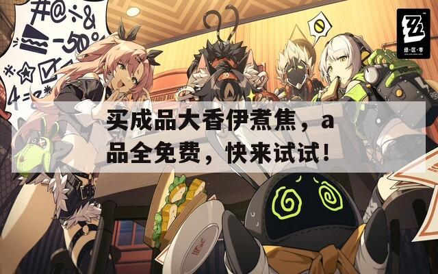 买成品大香伊煮焦，a品全免费，快来试试！