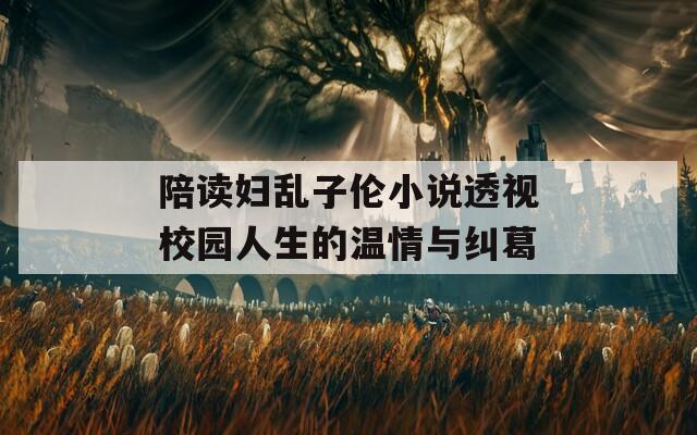陪读妇乱子伦小说透视校园人生的温情与纠葛
