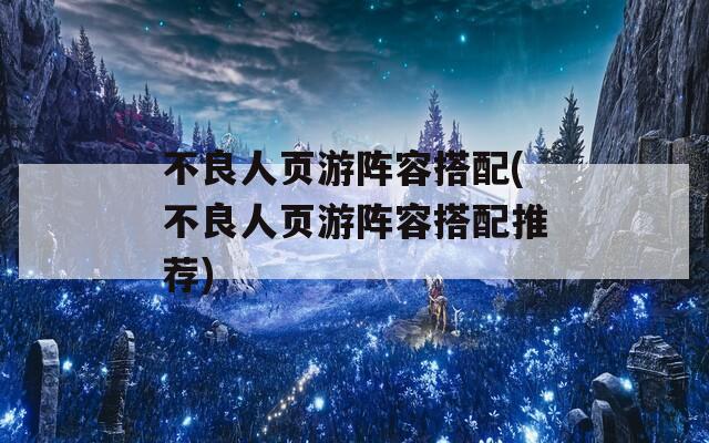 不良人页游阵容搭配(不良人页游阵容搭配推荐)