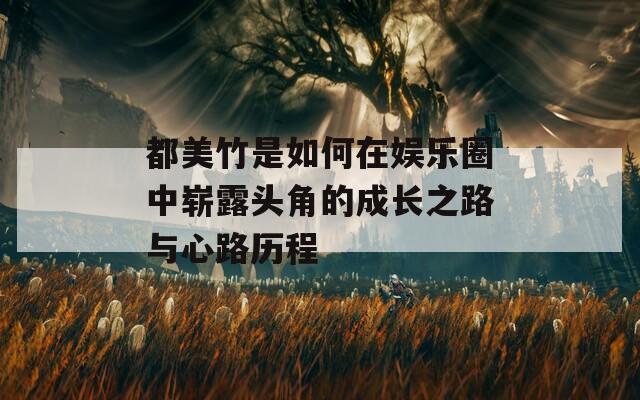 都美竹是如何在娱乐圈中崭露头角的成长之路与心路历程