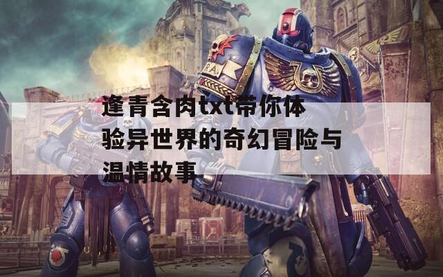 逢青含肉txt带你体验异世界的奇幻冒险与温情故事