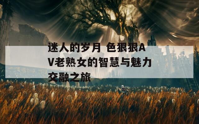 迷人的岁月 色狠狠AV老熟女的智慧与魅力交融之旅