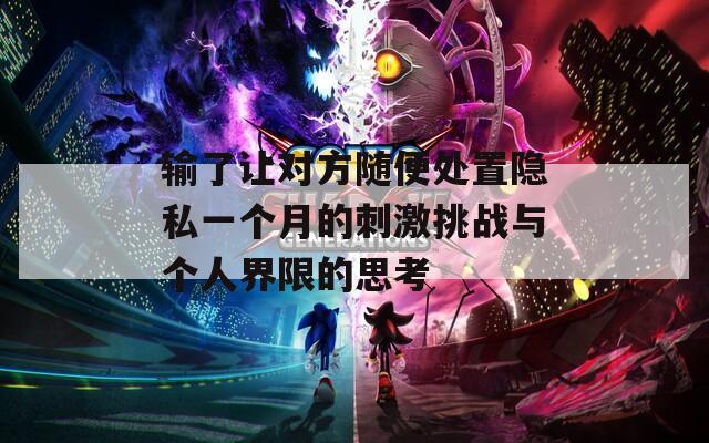 输了让对方随便处置隐私一个月的刺激挑战与个人界限的思考