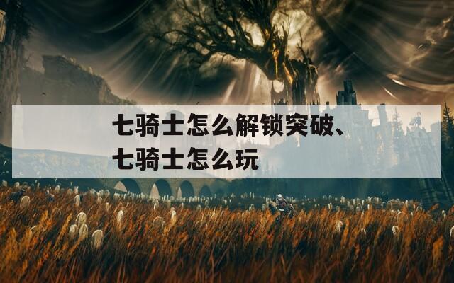 七骑士怎么解锁突破、七骑士怎么玩