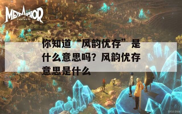 你知道“风韵优存”是什么意思吗？风韵优存意思是什么