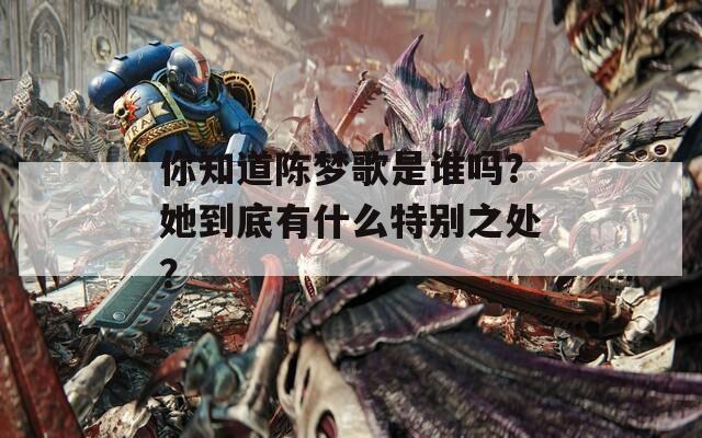 你知道陈梦歌是谁吗？她到底有什么特别之处？
