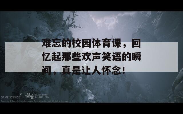 难忘的校园体育课，回忆起那些欢声笑语的瞬间，真是让人怀念！