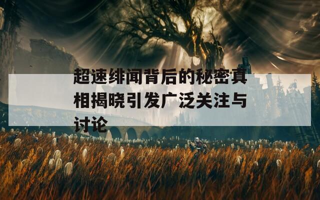 超速绯闻背后的秘密真相揭晓引发广泛关注与讨论