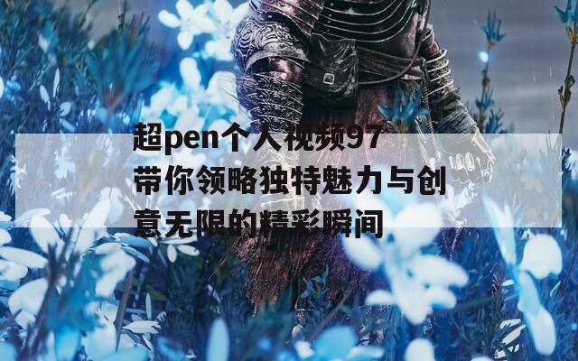 超pen个人视频97带你领略独特魅力与创意无限的精彩瞬间