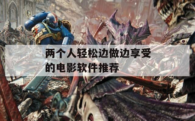 两个人轻松边做边享受的电影软件推荐