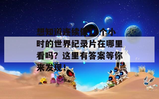 想知道连续做10个小时的世界纪录片在哪里看吗？这里有答案等你来发现！