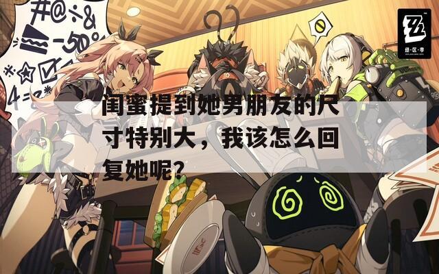 闺蜜提到她男朋友的尺寸特别大，我该怎么回复她呢？