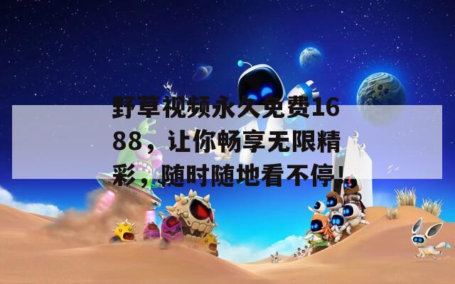 野草视频永久免费1688，让你畅享无限精彩，随时随地看不停！