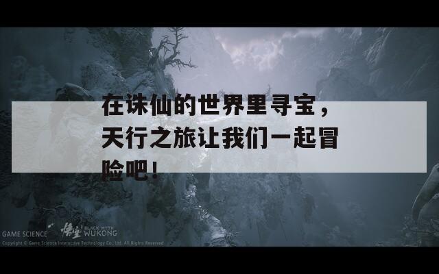 在诛仙的世界里寻宝，天行之旅让我们一起冒险吧！
