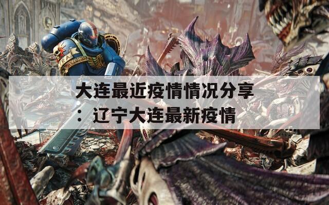 大连最近疫情情况分享：辽宁大连最新疫情