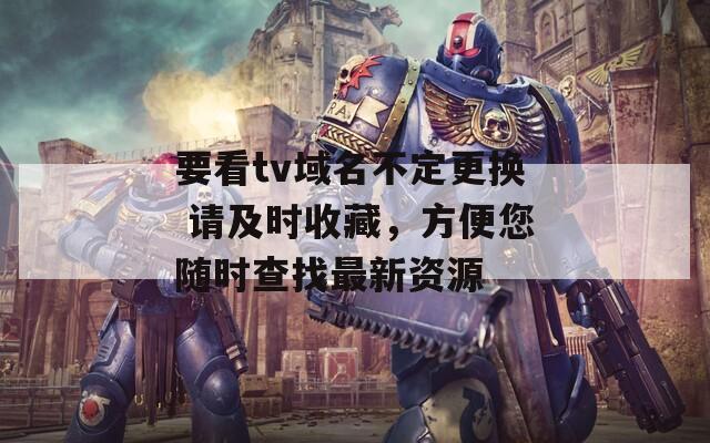 要看tv域名不定更换 请及时收藏，方便您随时查找最新资源