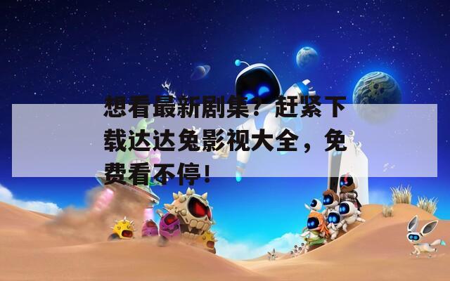 想看最新剧集？赶紧下载达达兔影视大全，免费看不停！