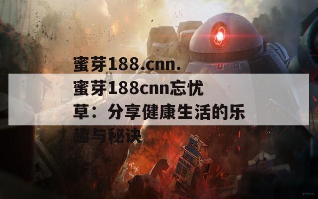 蜜芽188.cnn.蜜芽188cnn忘忧草：分享健康生活的乐趣与秘诀