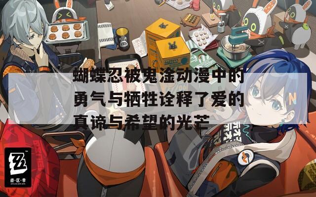 蝴蝶忍被鬼淦动漫中的勇气与牺牲诠释了爱的真谛与希望的光芒