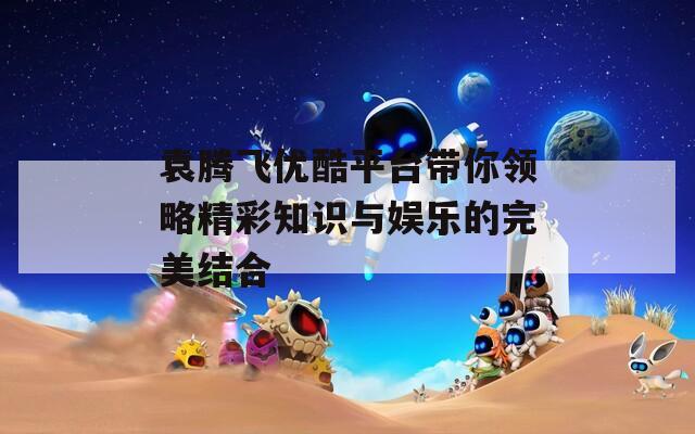 袁腾飞优酷平台带你领略精彩知识与娱乐的完美结合