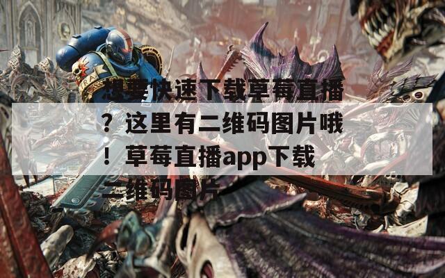 想要快速下载草莓直播？这里有二维码图片哦！草莓直播app下载二维码图片