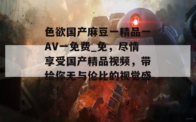 色欲国产麻豆一精品一AV一免费_免，尽情享受国产精品视频，带给你无与伦比的视觉盛宴！