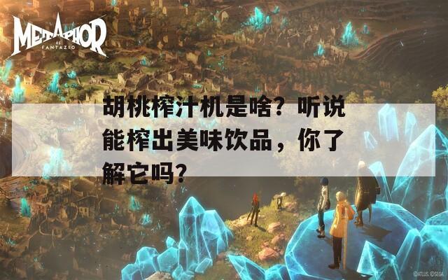 胡桃榨汁机是啥？听说能榨出美味饮品，你了解它吗？