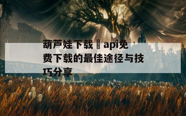 葫芦娃下载汅api免费下载的最佳途径与技巧分享