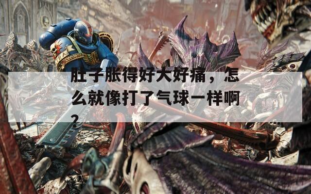 肚子胀得好大好痛，怎么就像打了气球一样啊？