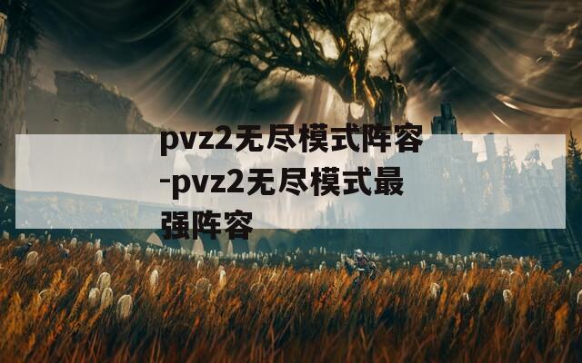 pvz2无尽模式阵容-pvz2无尽模式最强阵容