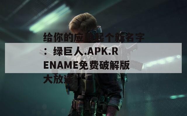 给你的应用起个新名字：绿巨人.APK.RENAME免费破解版大放送！