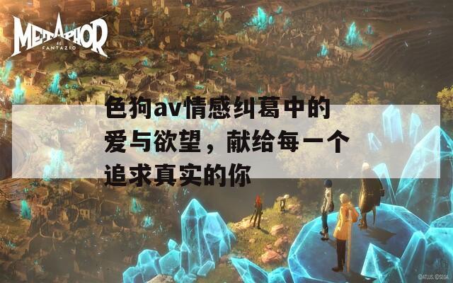色狗av情感纠葛中的爱与欲望，献给每一个追求真实的你