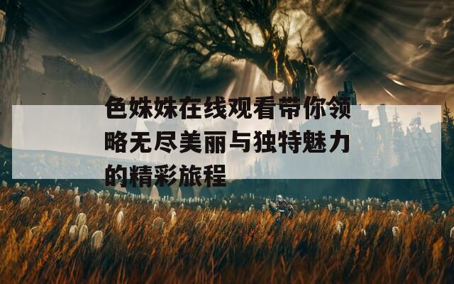 色姝姝在线观看带你领略无尽美丽与独特魅力的精彩旅程