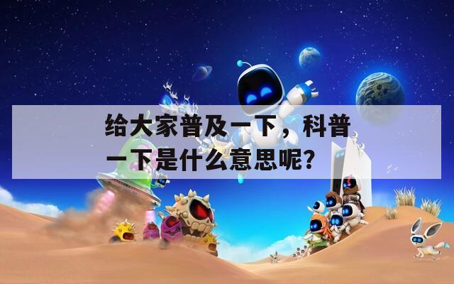 给大家普及一下，科普一下是什么意思呢？