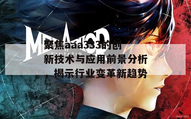 聚焦aaa333的创新技术与应用前景分析，揭示行业变革新趋势