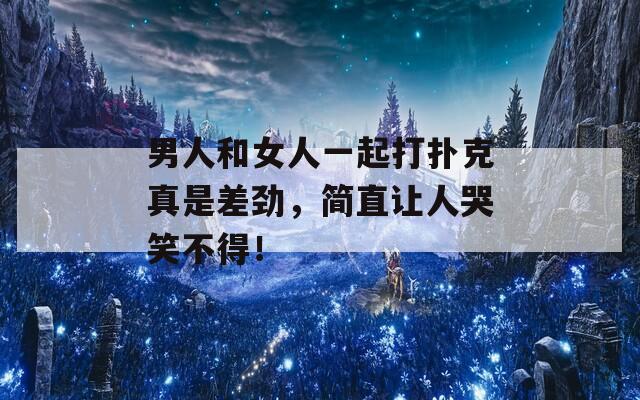 男人和女人一起打扑克真是差劲，简直让人哭笑不得！