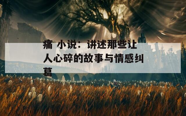 痛 小说：讲述那些让人心碎的故事与情感纠葛