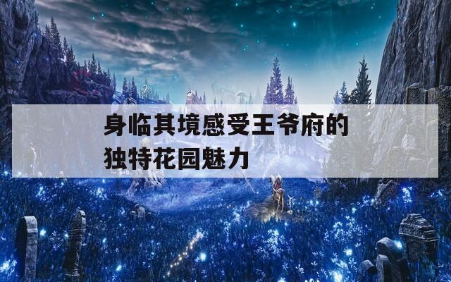 身临其境感受王爷府的独特花园魅力