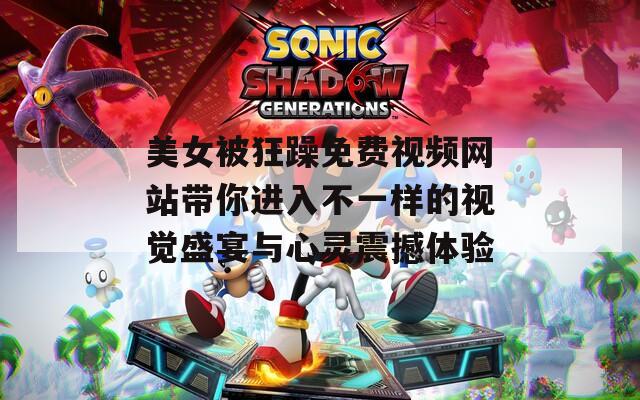 美女被狂躁免费视频网站带你进入不一样的视觉盛宴与心灵震撼体验