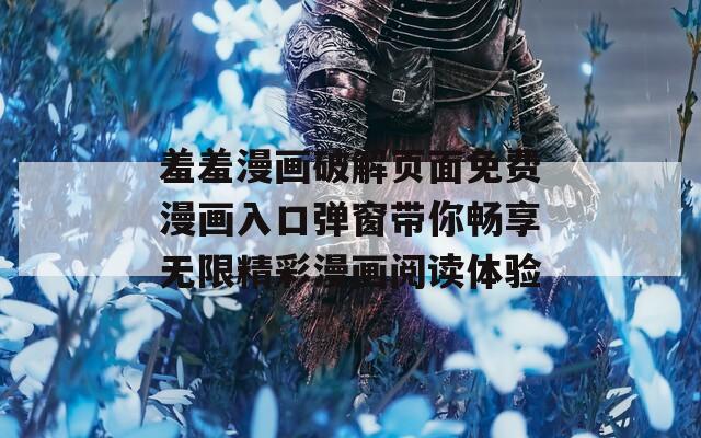 羞羞漫画破解页面免费漫画入口弹窗带你畅享无限精彩漫画阅读体验