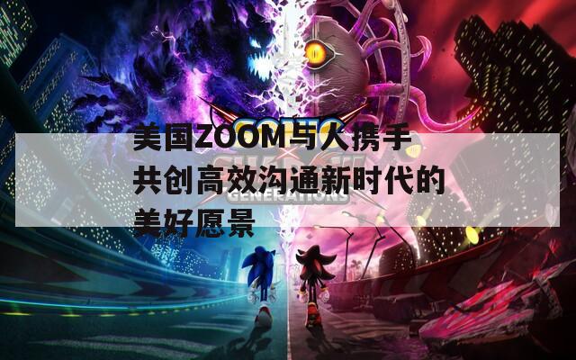 美国ZOOM与人携手共创高效沟通新时代的美好愿景