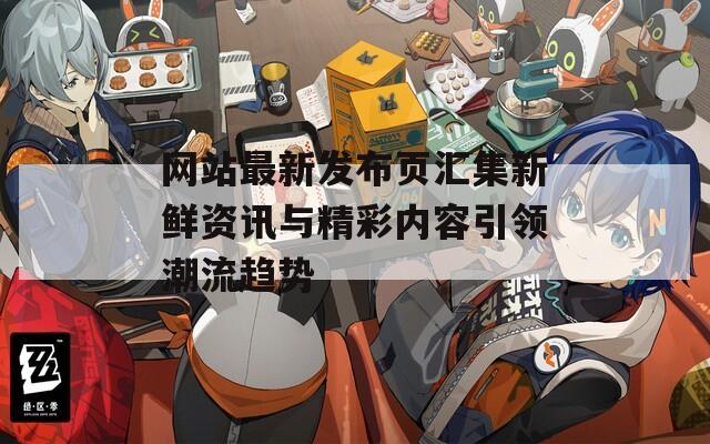 网站最新发布页汇集新鲜资讯与精彩内容引领潮流趋势