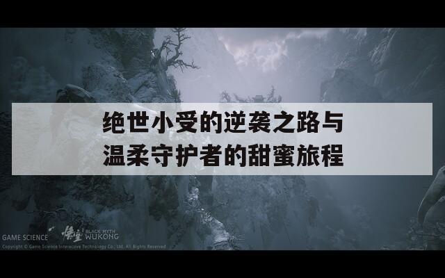 绝世小受的逆袭之路与温柔守护者的甜蜜旅程