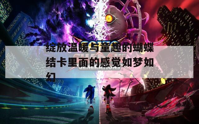 绽放温暖与童趣的蝴蝶结卡里面的感觉如梦如幻