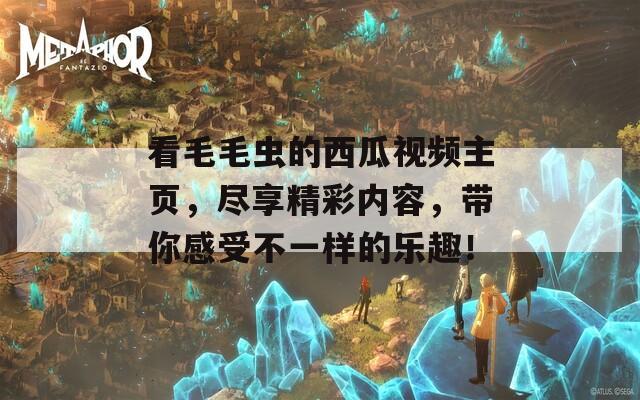 看毛毛虫的西瓜视频主页，尽享精彩内容，带你感受不一样的乐趣！