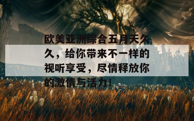 欧美亚洲综合五月天久久，给你带来不一样的视听享受，尽情释放你的激情与活力！